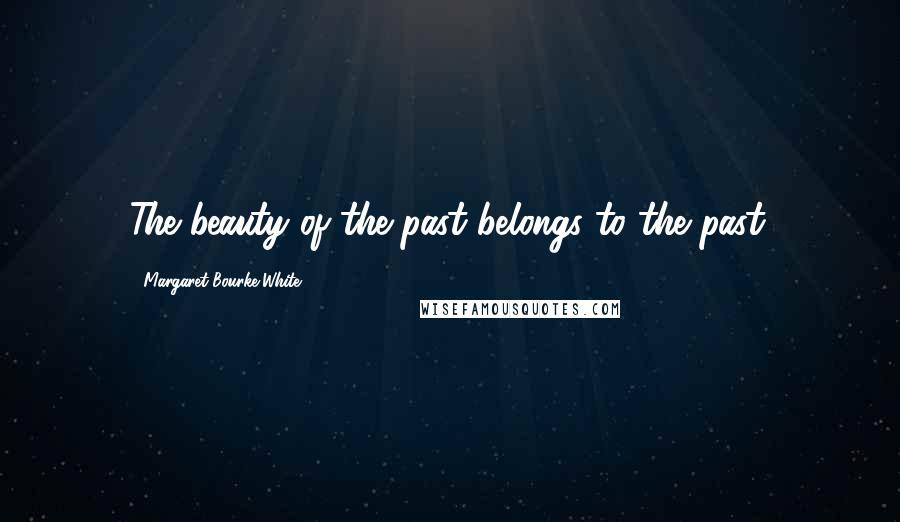 Margaret Bourke-White Quotes: The beauty of the past belongs to the past.