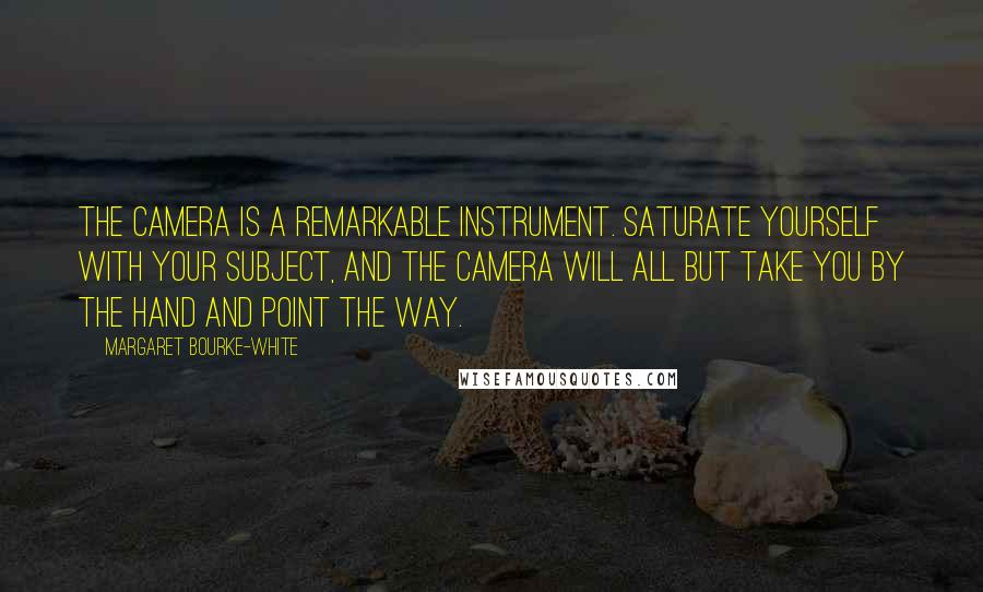 Margaret Bourke-White Quotes: The camera is a remarkable instrument. Saturate yourself with your subject, and the camera will all but take you by the hand and point the way.