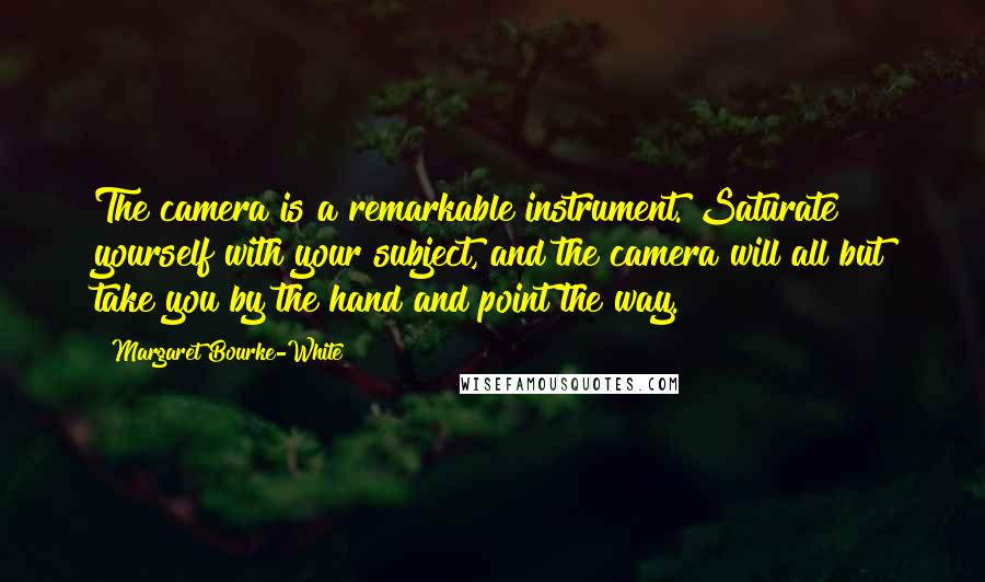 Margaret Bourke-White Quotes: The camera is a remarkable instrument. Saturate yourself with your subject, and the camera will all but take you by the hand and point the way.