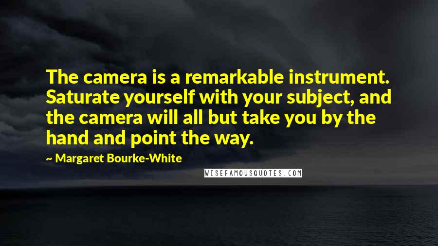 Margaret Bourke-White Quotes: The camera is a remarkable instrument. Saturate yourself with your subject, and the camera will all but take you by the hand and point the way.