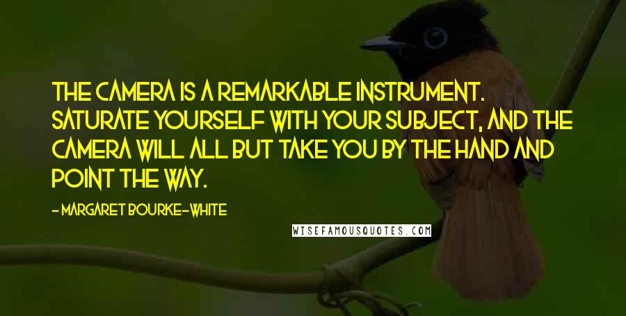 Margaret Bourke-White Quotes: The camera is a remarkable instrument. Saturate yourself with your subject, and the camera will all but take you by the hand and point the way.