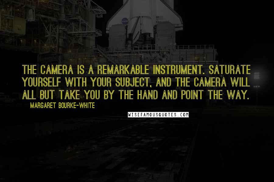 Margaret Bourke-White Quotes: The camera is a remarkable instrument. Saturate yourself with your subject, and the camera will all but take you by the hand and point the way.
