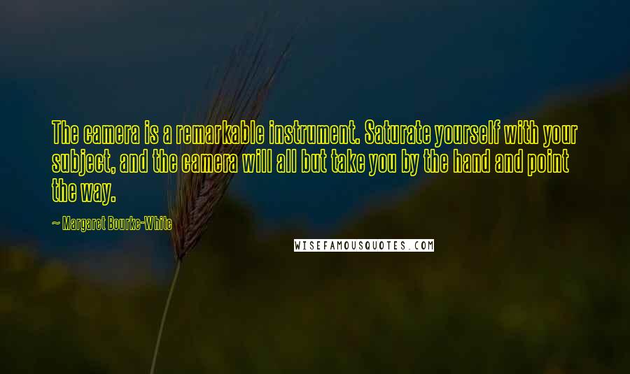 Margaret Bourke-White Quotes: The camera is a remarkable instrument. Saturate yourself with your subject, and the camera will all but take you by the hand and point the way.