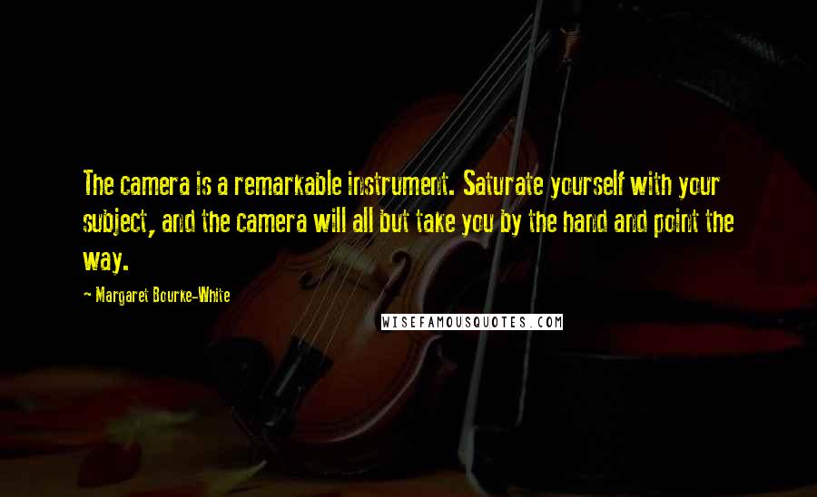 Margaret Bourke-White Quotes: The camera is a remarkable instrument. Saturate yourself with your subject, and the camera will all but take you by the hand and point the way.