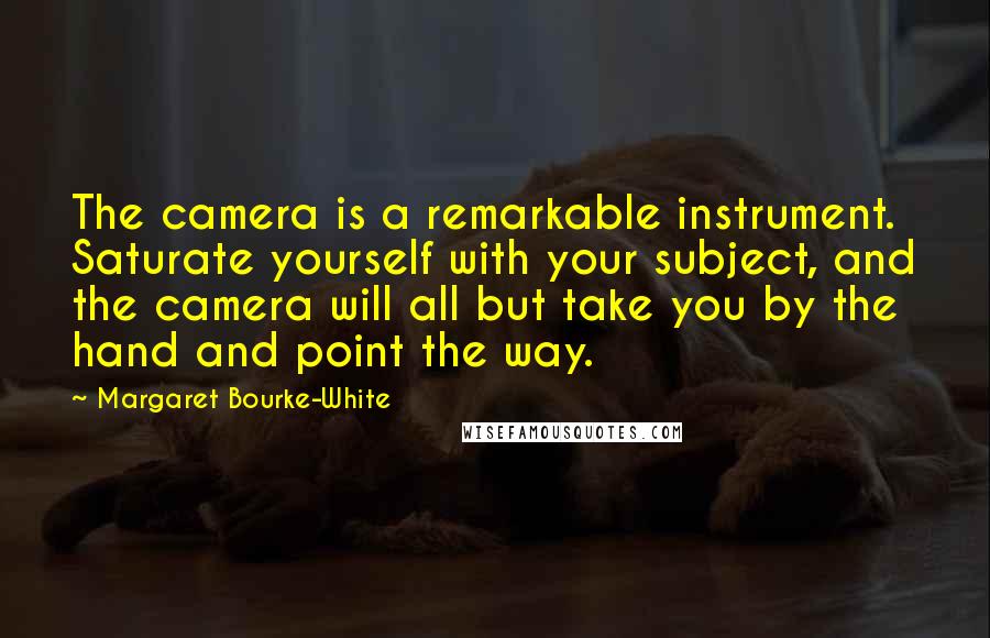 Margaret Bourke-White Quotes: The camera is a remarkable instrument. Saturate yourself with your subject, and the camera will all but take you by the hand and point the way.
