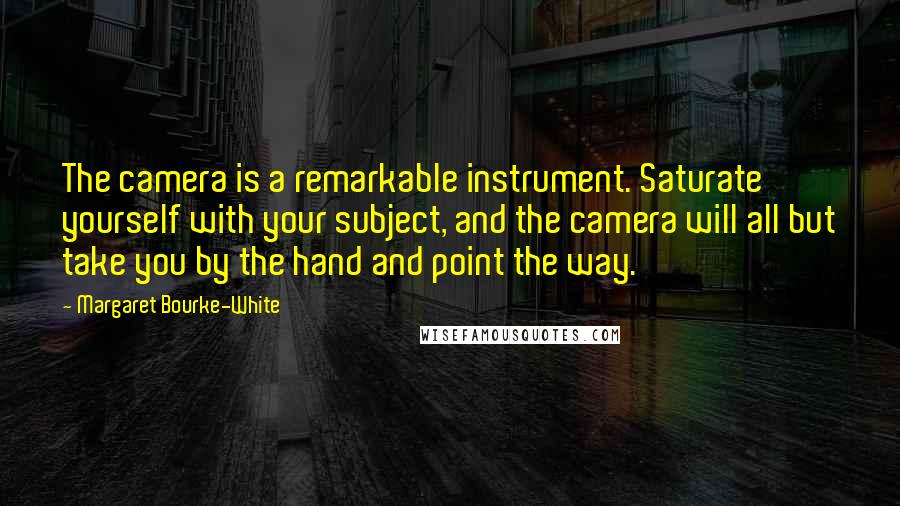 Margaret Bourke-White Quotes: The camera is a remarkable instrument. Saturate yourself with your subject, and the camera will all but take you by the hand and point the way.