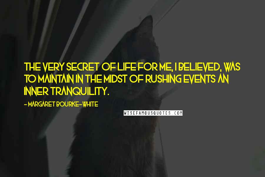 Margaret Bourke-White Quotes: The very secret of life for me, I believed, was to maintain in the midst of rushing events an inner tranquility.