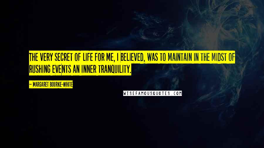 Margaret Bourke-White Quotes: The very secret of life for me, I believed, was to maintain in the midst of rushing events an inner tranquility.