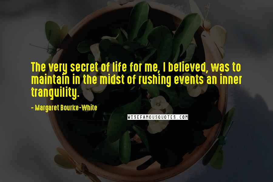 Margaret Bourke-White Quotes: The very secret of life for me, I believed, was to maintain in the midst of rushing events an inner tranquility.