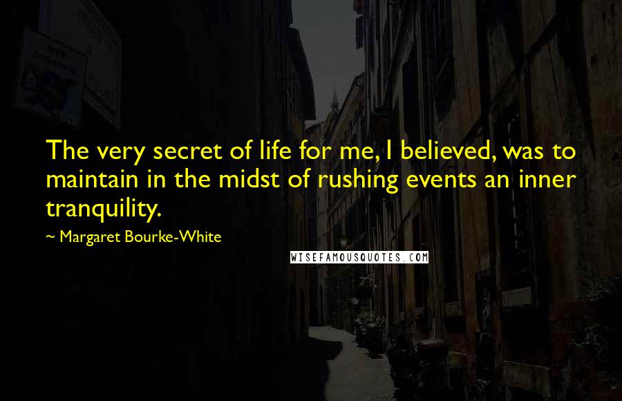Margaret Bourke-White Quotes: The very secret of life for me, I believed, was to maintain in the midst of rushing events an inner tranquility.