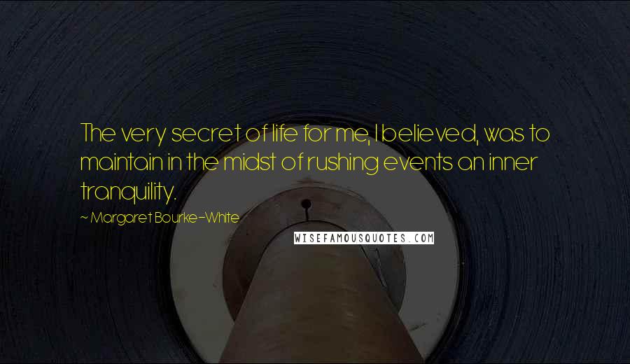 Margaret Bourke-White Quotes: The very secret of life for me, I believed, was to maintain in the midst of rushing events an inner tranquility.