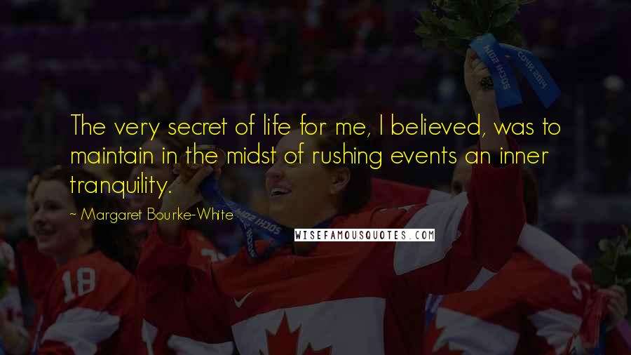 Margaret Bourke-White Quotes: The very secret of life for me, I believed, was to maintain in the midst of rushing events an inner tranquility.