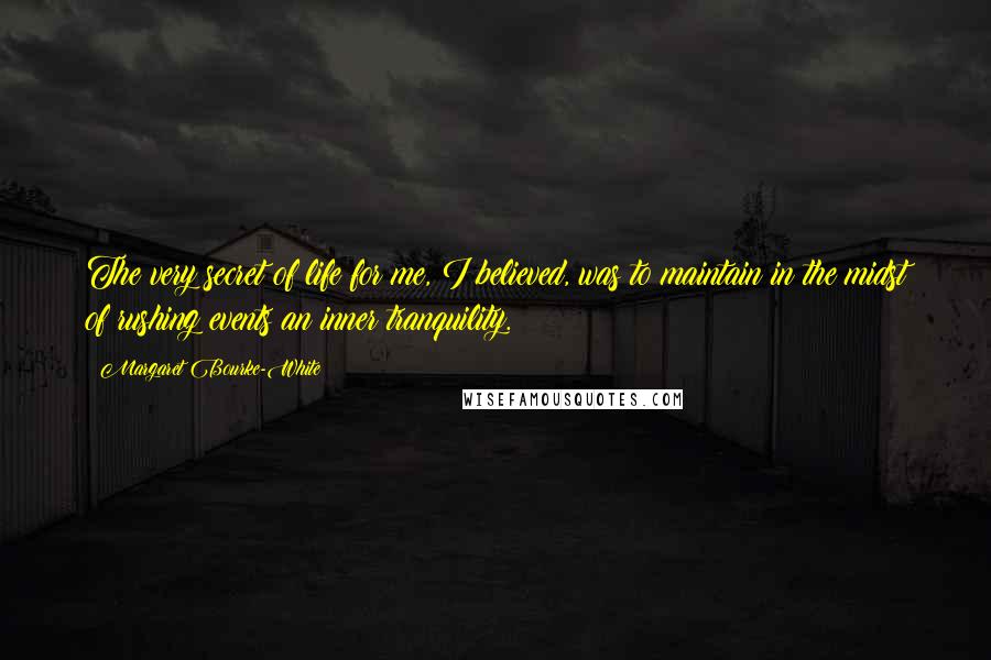 Margaret Bourke-White Quotes: The very secret of life for me, I believed, was to maintain in the midst of rushing events an inner tranquility.