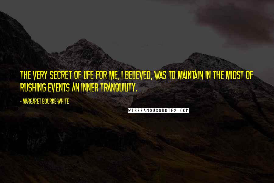 Margaret Bourke-White Quotes: The very secret of life for me, I believed, was to maintain in the midst of rushing events an inner tranquility.