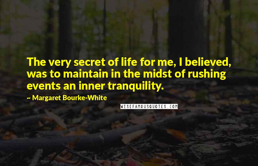 Margaret Bourke-White Quotes: The very secret of life for me, I believed, was to maintain in the midst of rushing events an inner tranquility.