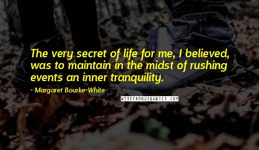 Margaret Bourke-White Quotes: The very secret of life for me, I believed, was to maintain in the midst of rushing events an inner tranquility.