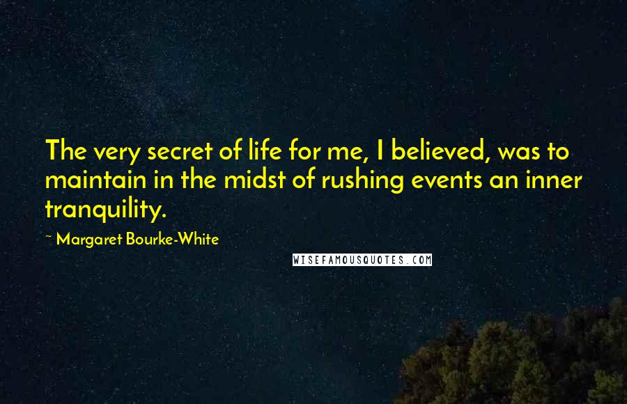 Margaret Bourke-White Quotes: The very secret of life for me, I believed, was to maintain in the midst of rushing events an inner tranquility.