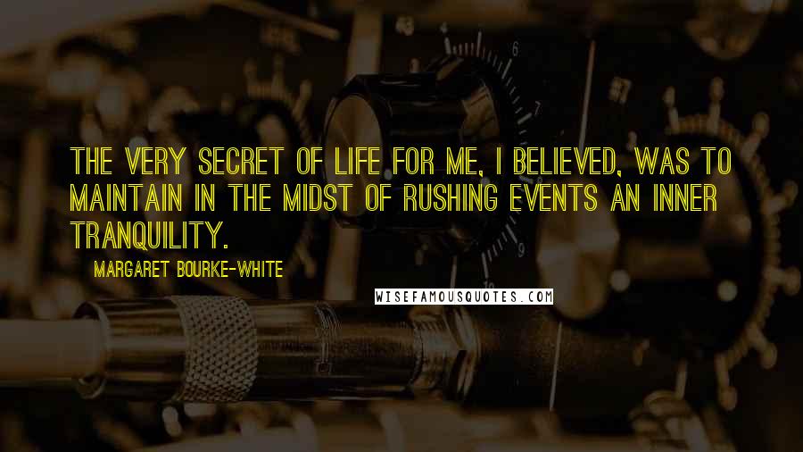 Margaret Bourke-White Quotes: The very secret of life for me, I believed, was to maintain in the midst of rushing events an inner tranquility.