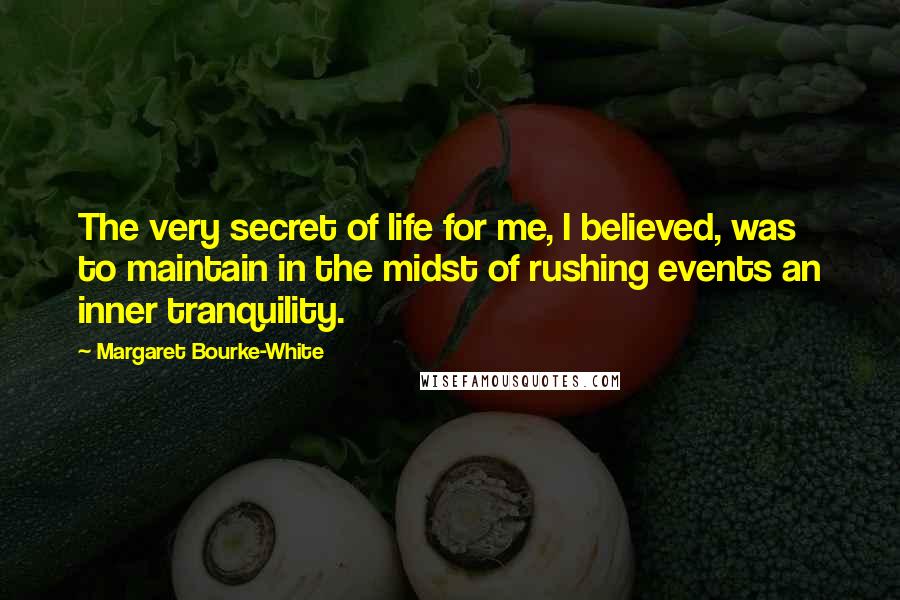 Margaret Bourke-White Quotes: The very secret of life for me, I believed, was to maintain in the midst of rushing events an inner tranquility.