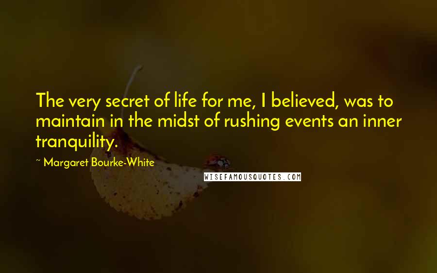 Margaret Bourke-White Quotes: The very secret of life for me, I believed, was to maintain in the midst of rushing events an inner tranquility.