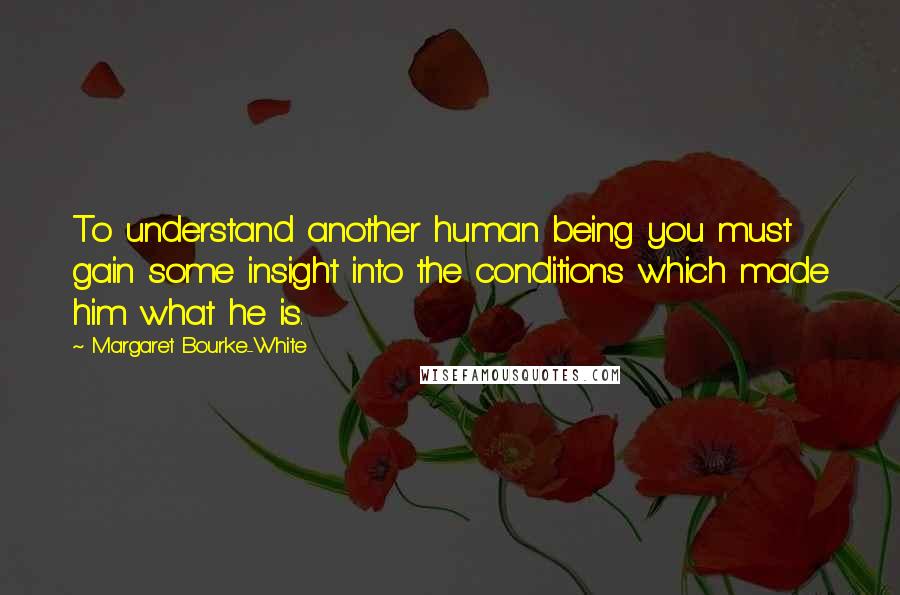 Margaret Bourke-White Quotes: To understand another human being you must gain some insight into the conditions which made him what he is.