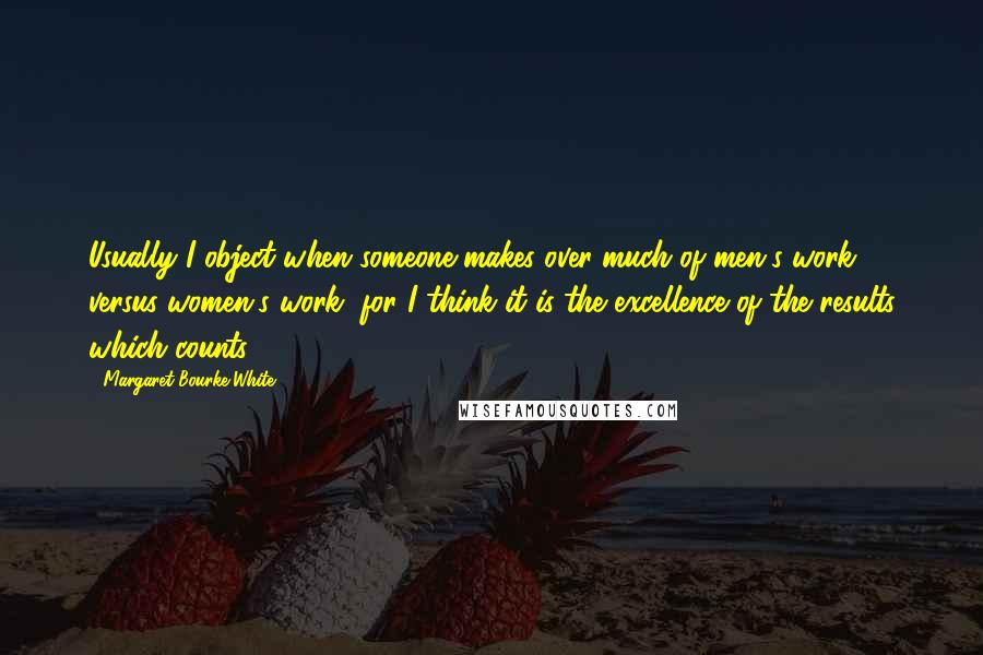 Margaret Bourke-White Quotes: Usually I object when someone makes over-much of men's work versus women's work, for I think it is the excellence of the results which counts.