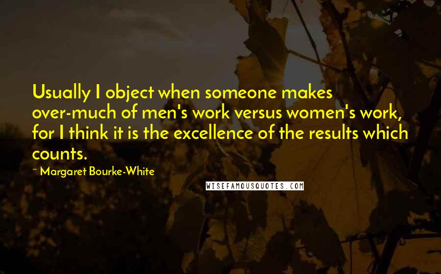 Margaret Bourke-White Quotes: Usually I object when someone makes over-much of men's work versus women's work, for I think it is the excellence of the results which counts.
