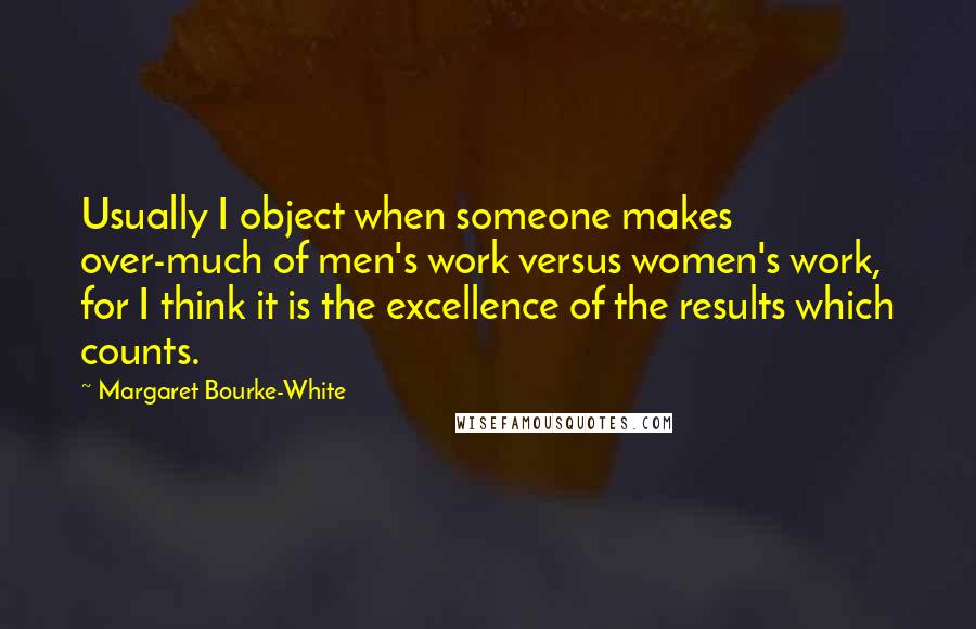 Margaret Bourke-White Quotes: Usually I object when someone makes over-much of men's work versus women's work, for I think it is the excellence of the results which counts.