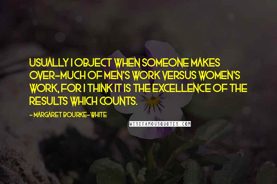 Margaret Bourke-White Quotes: Usually I object when someone makes over-much of men's work versus women's work, for I think it is the excellence of the results which counts.