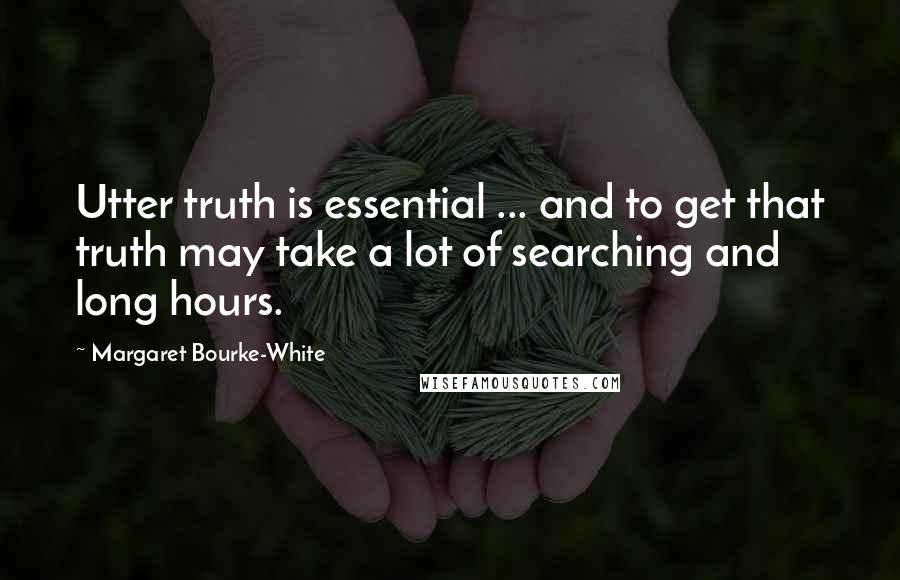 Margaret Bourke-White Quotes: Utter truth is essential ... and to get that truth may take a lot of searching and long hours.