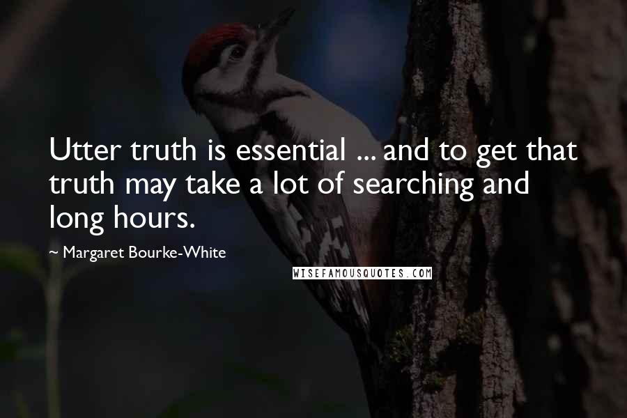 Margaret Bourke-White Quotes: Utter truth is essential ... and to get that truth may take a lot of searching and long hours.