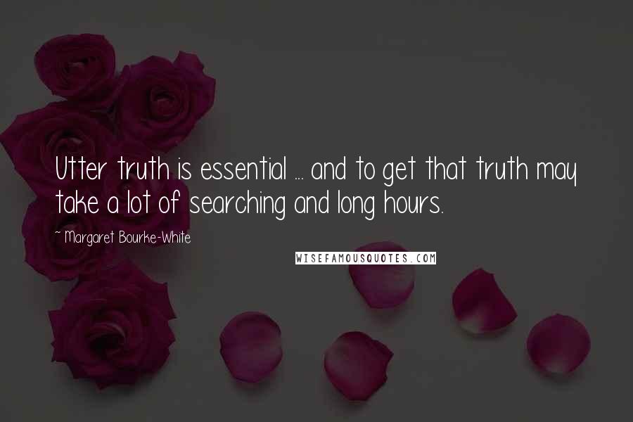 Margaret Bourke-White Quotes: Utter truth is essential ... and to get that truth may take a lot of searching and long hours.