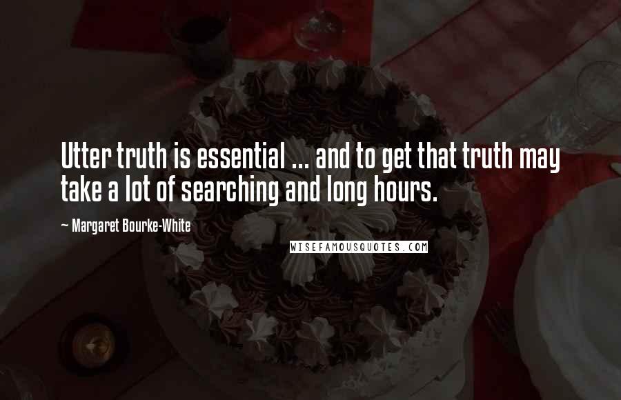 Margaret Bourke-White Quotes: Utter truth is essential ... and to get that truth may take a lot of searching and long hours.