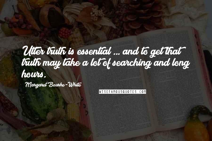 Margaret Bourke-White Quotes: Utter truth is essential ... and to get that truth may take a lot of searching and long hours.