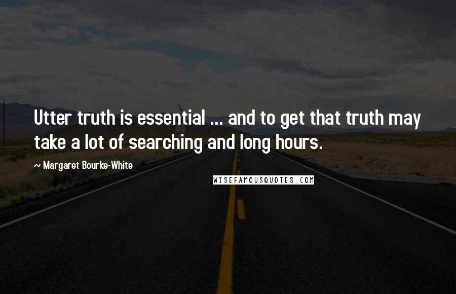 Margaret Bourke-White Quotes: Utter truth is essential ... and to get that truth may take a lot of searching and long hours.