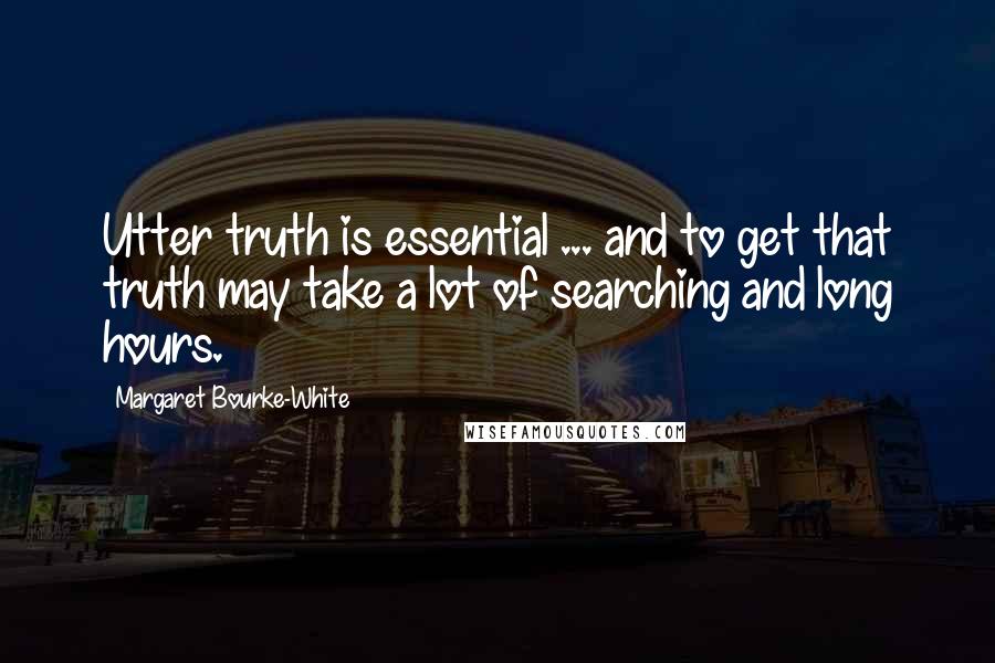 Margaret Bourke-White Quotes: Utter truth is essential ... and to get that truth may take a lot of searching and long hours.