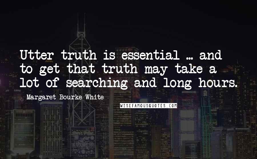 Margaret Bourke-White Quotes: Utter truth is essential ... and to get that truth may take a lot of searching and long hours.