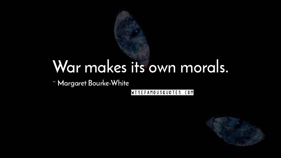 Margaret Bourke-White Quotes: War makes its own morals.