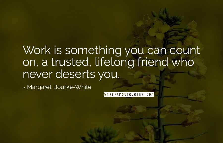 Margaret Bourke-White Quotes: Work is something you can count on, a trusted, lifelong friend who never deserts you.