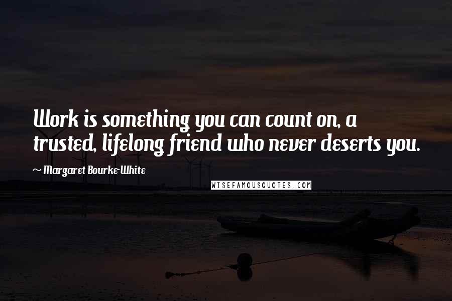 Margaret Bourke-White Quotes: Work is something you can count on, a trusted, lifelong friend who never deserts you.