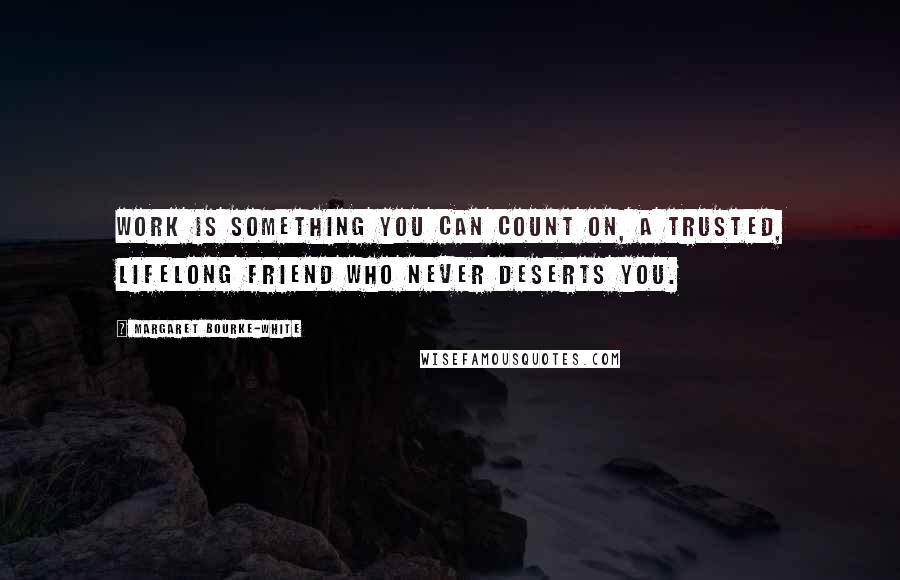 Margaret Bourke-White Quotes: Work is something you can count on, a trusted, lifelong friend who never deserts you.