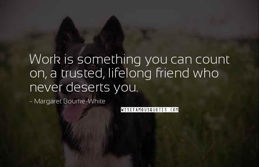 Margaret Bourke-White Quotes: Work is something you can count on, a trusted, lifelong friend who never deserts you.