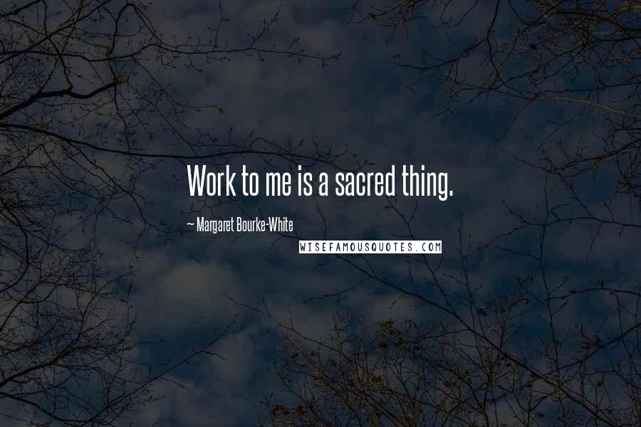 Margaret Bourke-White Quotes: Work to me is a sacred thing.