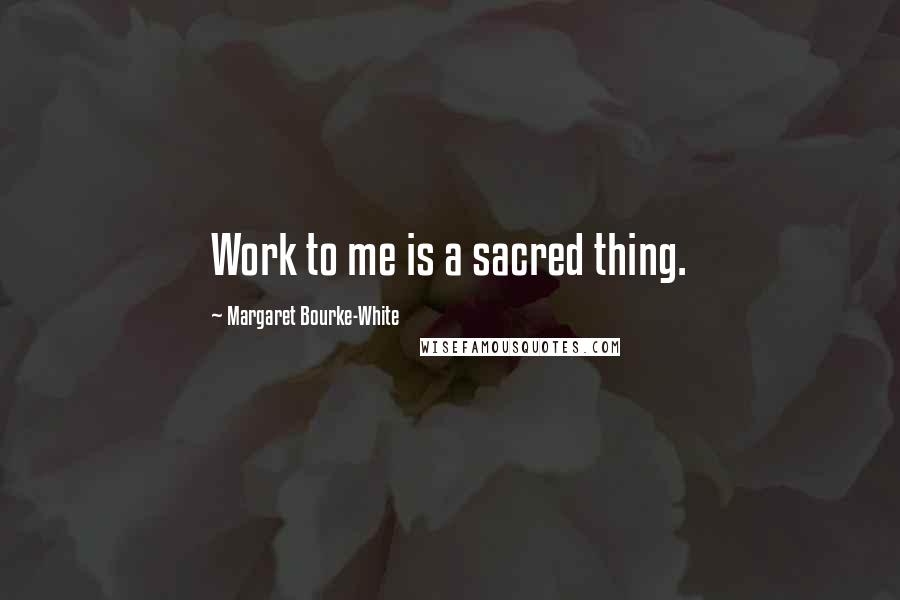 Margaret Bourke-White Quotes: Work to me is a sacred thing.