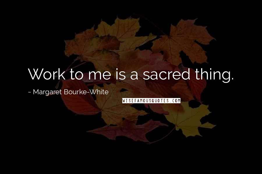 Margaret Bourke-White Quotes: Work to me is a sacred thing.