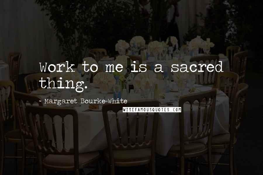 Margaret Bourke-White Quotes: Work to me is a sacred thing.