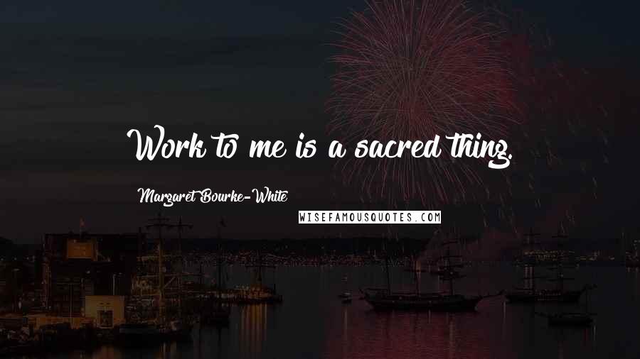 Margaret Bourke-White Quotes: Work to me is a sacred thing.