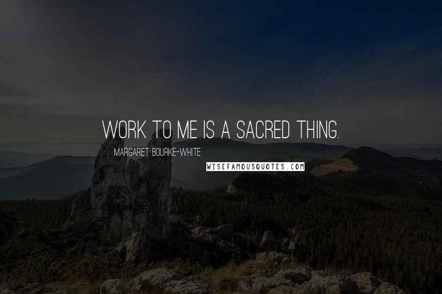 Margaret Bourke-White Quotes: Work to me is a sacred thing.