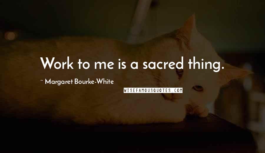 Margaret Bourke-White Quotes: Work to me is a sacred thing.