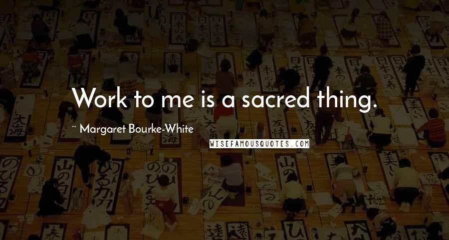 Margaret Bourke-White Quotes: Work to me is a sacred thing.